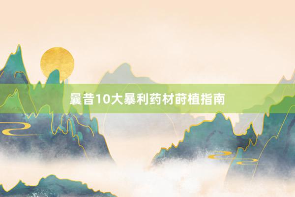 曩昔10大暴利药材莳植指南