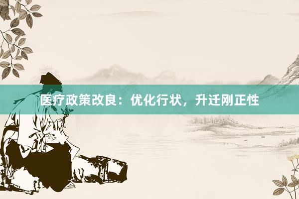 医疗政策改良：优化行状，升迁刚正性