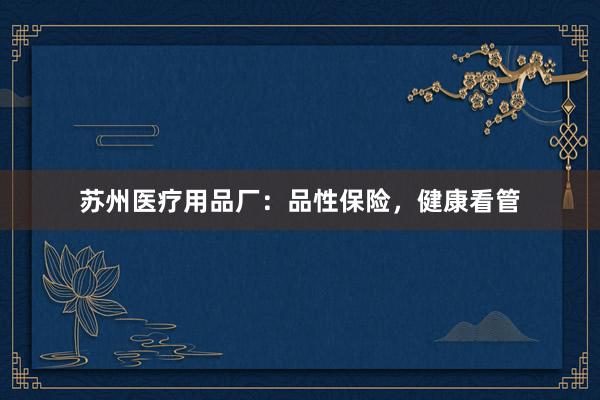 苏州医疗用品厂：品性保险，健康看管