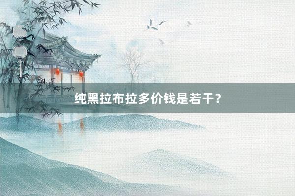 纯黑拉布拉多价钱是若干？